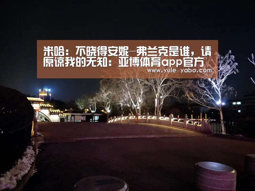 米哈:不晓得安妮-弗兰克是谁,请原谅我的无知:亚博体育app官方下载(图2) 亚博app官网