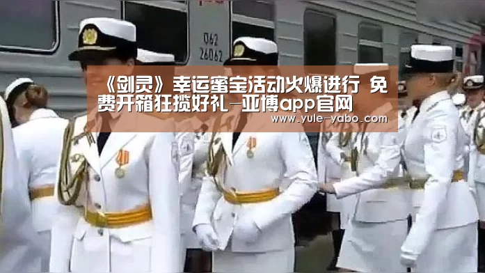 《剑灵》幸运蜜宝活动火爆进行 免费开箱狂揽好礼-亚博app官网(图2) 亚博app官网