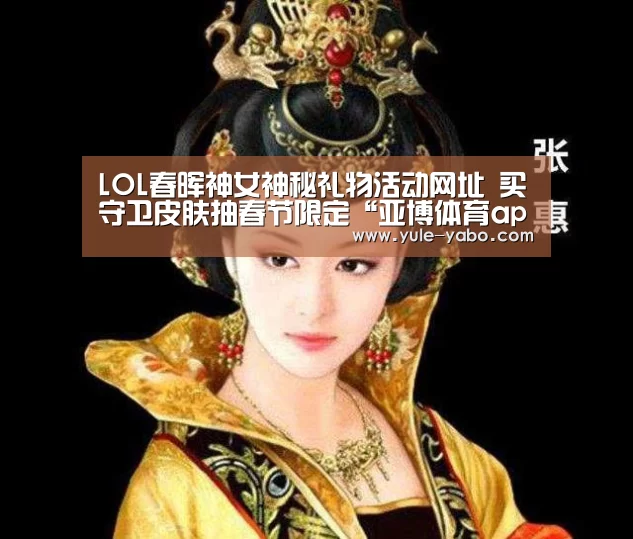 LOL春晖神女神秘礼物活动网址 买守卫皮肤抽春节限定“亚博体育app”(图2) 亚博体育app