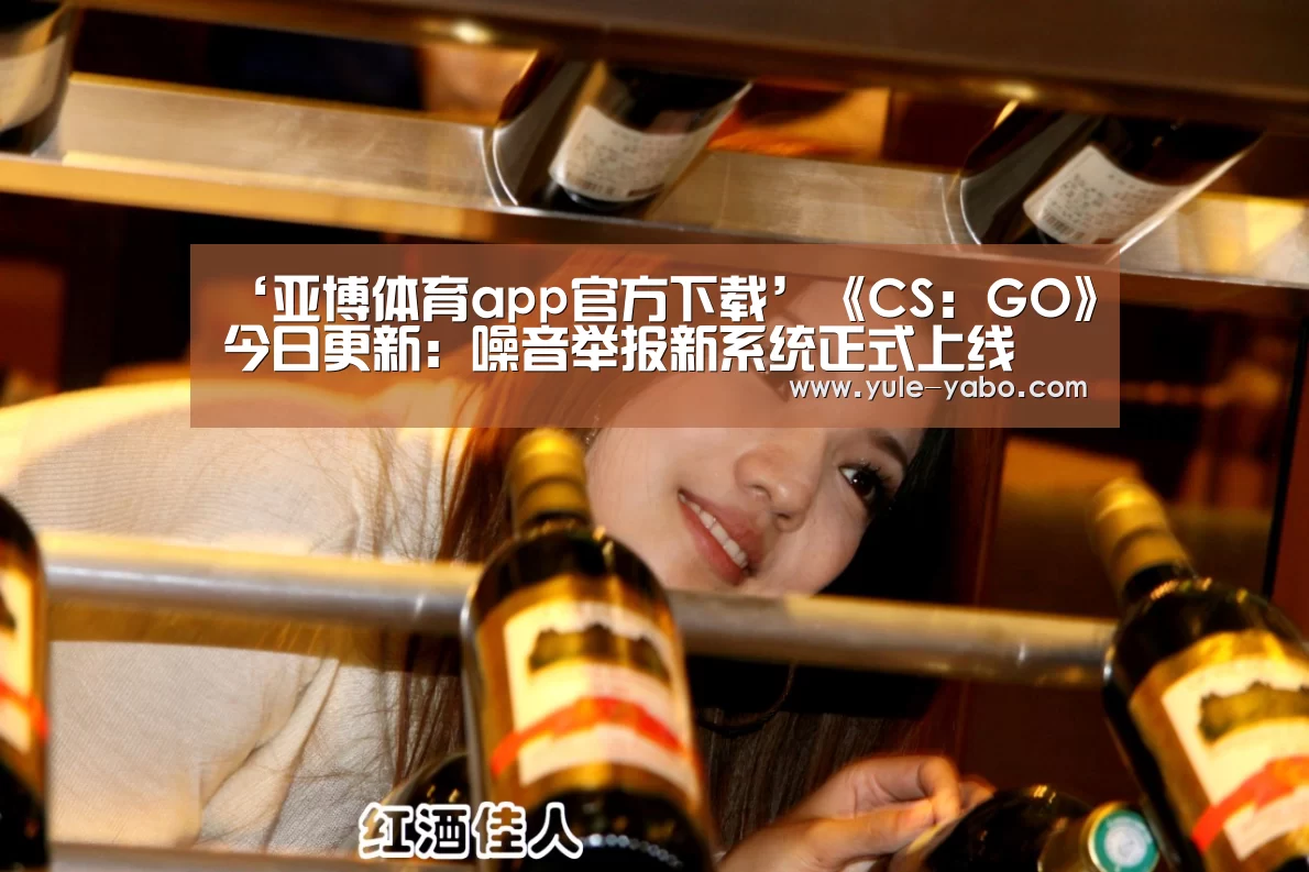 ‘亚博体育app官方下载’《CS:GO》今日更新:噪音举报新系统正式上线(图1) 亚博app